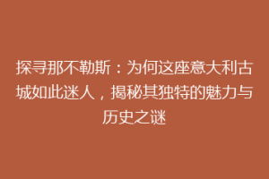 探寻那不勒斯：为何这座意大利古城如此迷人，揭秘其独特的魅力与历史之谜