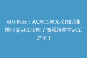 意甲风云：AC米兰与尤文图斯谁能问鼎冠军宝座？揭秘新赛季冠军之争！