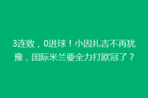 3连败，0进球！小因扎吉不再犹豫，国际米兰要全力打欧冠了？