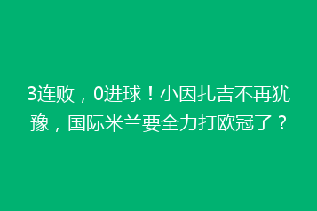 3连败,0进球!小因扎吉不再犹豫,国际米兰要全力打欧冠了?