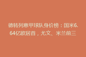 德转列意甲球队身价榜：国米6.64亿欧居首，尤文、米兰前三