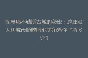 探寻那不勒斯古城的秘密：这座意大利城市隐藏的绝美角落你了解多少？