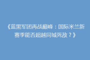 《蓝黑军团再战巅峰：国际米兰新赛季能否超越同城死敌？》
