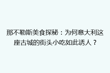 那不勒斯美食探秘:为何意大利这座古城的街头小吃如此诱人?