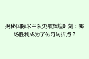 揭秘国际米兰队史最辉煌时刻：哪场胜利成为了传奇转折点？