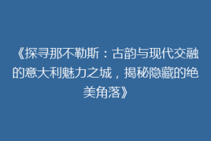 《探寻那不勒斯：古韵与现代交融的意大利魅力之城，揭秘隐藏的绝美角落》