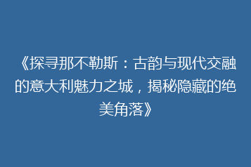 《探寻那不勒斯:古韵与现代交融的意大利魅力之城,揭秘隐藏的绝美角落》