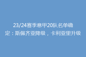 23/24赛季意甲20队名单确定：斯佩齐亚降级，卡利亚里升级