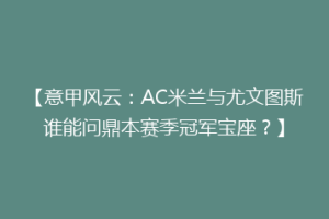 【意甲风云：AC米兰与尤文图斯谁能问鼎本赛季冠军宝座？】
