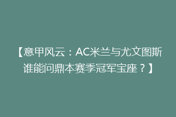 【意甲风云:AC米兰与尤文图斯谁能问鼎本赛季冠军宝座?】