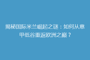 揭秘国际米兰崛起之谜：如何从意甲低谷重返欧洲之巅？