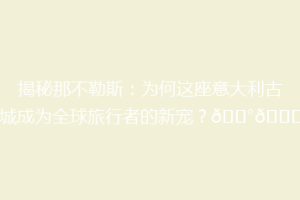 揭秘那不勒斯：为何这座意大利古城成为全球旅行者的新宠？🏰🍝