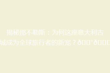 揭秘那不勒斯：为何这座意大利古城成为全球旅行者的新宠？🏰🍝