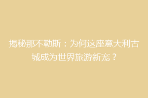 揭秘那不勒斯：为何这座意大利古城成为世界旅游新宠？