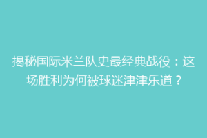 揭秘国际米兰队史最经典战役：这场胜利为何被球迷津津乐道？