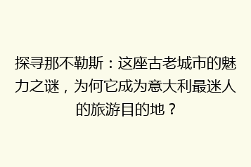 探寻那不勒斯:这座古老城市的魅力之谜,为何它成为意大利最迷人的旅游目的地?