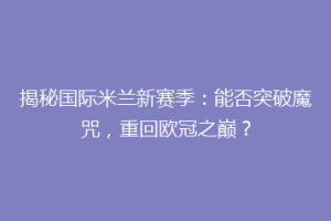 揭秘国际米兰新赛季：能否突破魔咒，重回欧冠之巅？