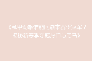《意甲劲旅谁能问鼎本赛季冠军?揭秘新赛季夺冠热门与黑马》