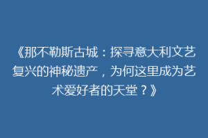 《那不勒斯古城：探寻意大利文艺复兴的神秘遗产，为何这里成为艺术爱好者的天堂？》