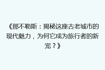 《那不勒斯:揭秘这座古老城市的现代魅力,为何它成为旅行者的新宠?》