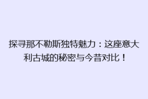 探寻那不勒斯独特魅力：这座意大利古城的秘密与今昔对比！