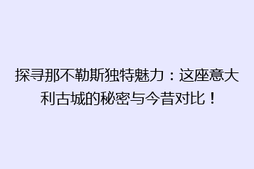 探寻那不勒斯独特魅力:这座意大利古城的秘密与今昔对比!