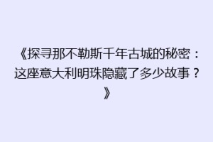 《探寻那不勒斯千年古城的秘密：这座意大利明珠隐藏了多少故事？》