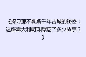 《探寻那不勒斯千年古城的秘密：这座意大利明珠隐藏了多少故事？》