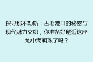探寻那不勒斯：古老港口的秘密与现代魅力交织，你准备好邂逅这座地中海明珠了吗？