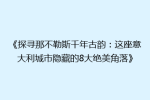《探寻那不勒斯千年古韵：这座意大利城市隐藏的8大绝美角落》