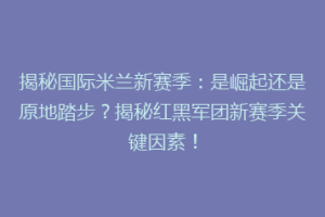 揭秘国际米兰新赛季：是崛起还是原地踏步？揭秘红黑军团新赛季关键因素！