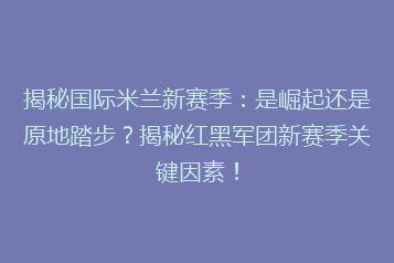 揭秘国际米兰新赛季:是崛起还是原地踏步?揭秘红黑军团新赛季关键因素!