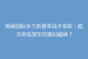 揭秘国际米兰新赛季战术革新：能否助蓝黑军团重回巅峰？