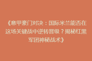 《意甲豪门对决：国际米兰能否在这场关键战中逆转晋级？揭秘红黑军团神秘战术》