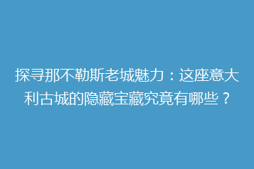 探寻那不勒斯老城魅力:这座意大利古城的隐藏宝藏究竟有哪些?
