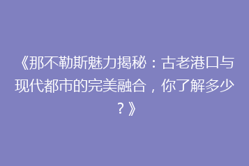 《那不勒斯魅力揭秘:古老港口与现代都市的完美融合,你了解多少?》