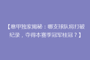 【意甲独家揭秘：哪支球队将打破纪录，夺得本赛季冠军桂冠？】