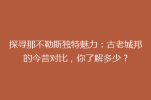 探寻那不勒斯独特魅力：古老城邦的今昔对比，你了解多少？