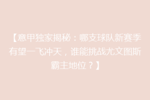 【意甲独家揭秘：哪支球队新赛季有望一飞冲天，谁能挑战尤文图斯霸主地位？】