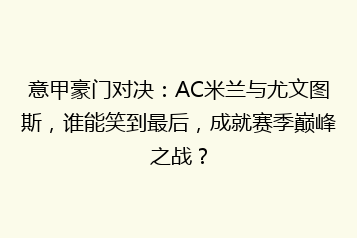 意甲豪门对决:AC米兰与尤文图斯,谁能笑到最后,成就赛季巅峰之战?