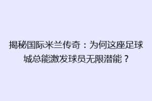 揭秘国际米兰传奇：为何这座足球城总能激发球员无限潜能？