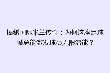 揭秘国际米兰传奇:为何这座足球城总能激发球员无限潜能?