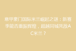 意甲豪门国际米兰崛起之谜：新赛季能否重振辉煌，超越同城死敌AC米兰？