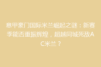 意甲豪门国际米兰崛起之谜:新赛季能否重振辉煌,超越同城死敌AC米兰?