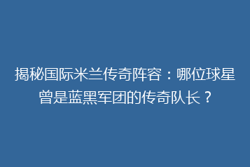 揭秘国际米兰传奇阵容:哪位球星曾是蓝黑军团的传奇队长?