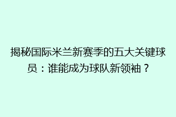 揭秘国际米兰新赛季的五大关键球员:谁能成为球队新领袖?