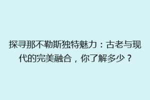 探寻那不勒斯独特魅力：古老与现代的完美融合，你了解多少？