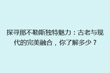 探寻那不勒斯独特魅力：古老与现代的完美融合，你了解多少？