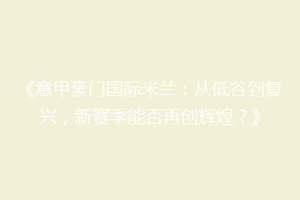 《意甲豪门国际米兰：从低谷到复兴，新赛季能否再创辉煌？》