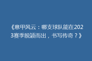 《意甲风云：哪支球队能在2023赛季脱颖而出，书写传奇？》